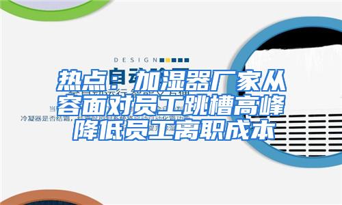 热点：加湿器厂家从容面对员工跳槽高峰 降低员工离职成本