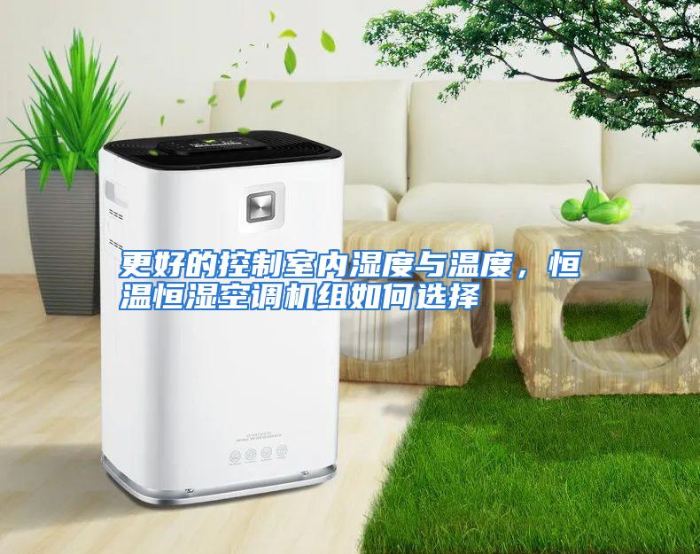 更好的控制室内湿度与温度，恒温恒湿空调机组如何选择