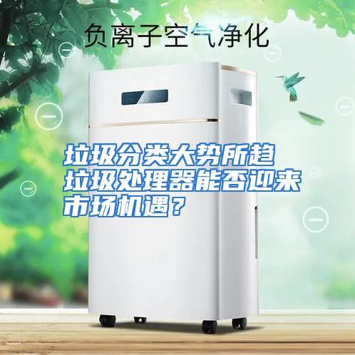 垃圾分类大势所趋 垃圾处理器能否迎来市场机遇?