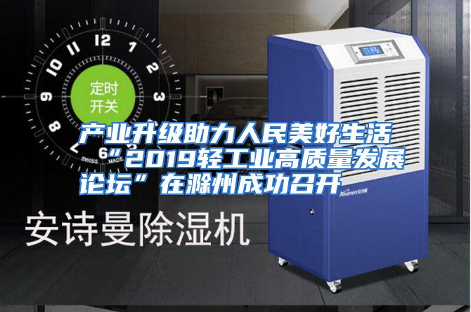 产业升级助力人民美好生活 “2019轻工业高质量发展论坛”在滁州成功召开