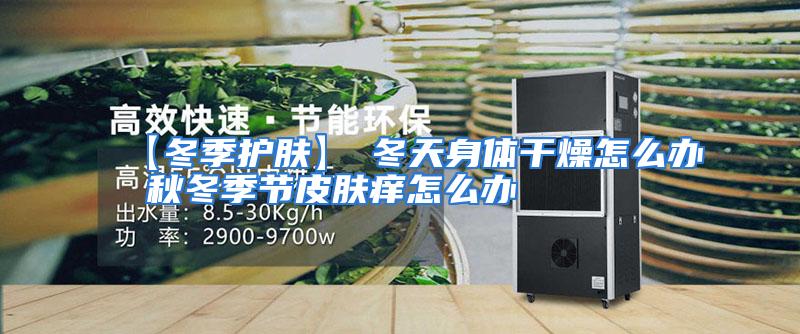 【冬季护肤】→冬天身体干燥怎么办 秋冬季节皮肤痒怎么办