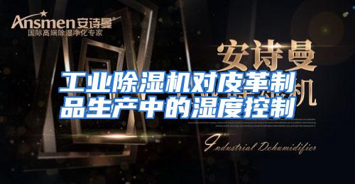工业除湿机对皮革制品生产中的湿度控制