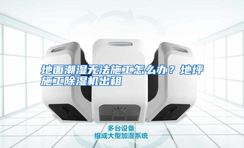 地面潮湿无法施工怎么办？地坪施工除湿机出租