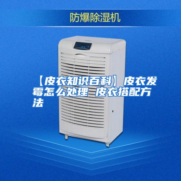 【皮衣知识百科】皮衣发霉怎么处理 皮衣搭配方法