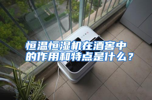 恒温恒湿机在酒窖中的作用和特点是什么？