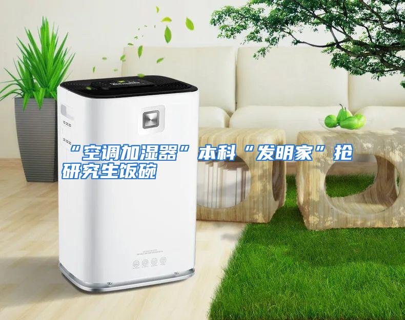 “空调加湿器”本科“发明家”抢研究生饭碗