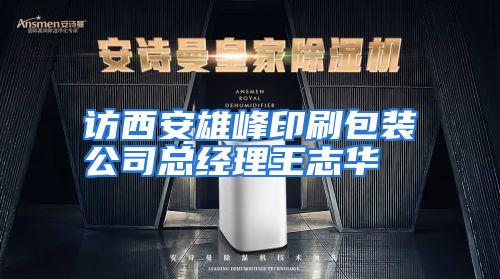 访西安雄峰印刷包装公司总经理王志华