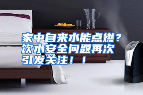 家中自来水能点燃?饮水安全问题再次引发关注!!