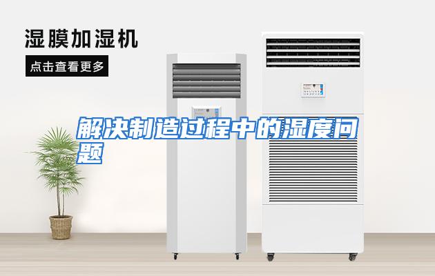 解决制造过程中的湿度问题