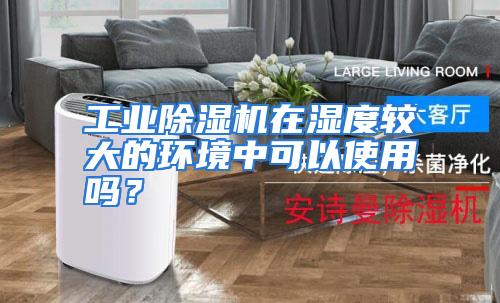 工业除湿机在湿度较大的环境中可以使用吗？