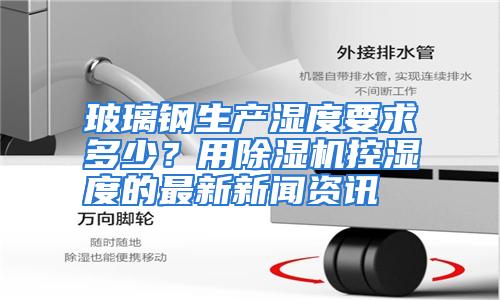 玻璃钢生产湿度要求多少？用除湿机控湿度的最新新闻资讯