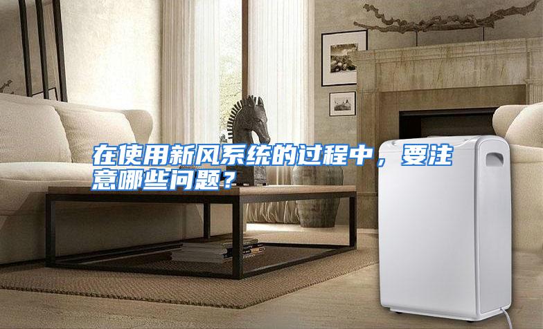 在使用新风系统的过程中,要注意哪些问题?