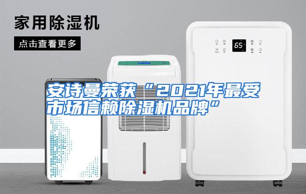 安诗曼荣获“2021年最受市场信赖除湿机品牌”