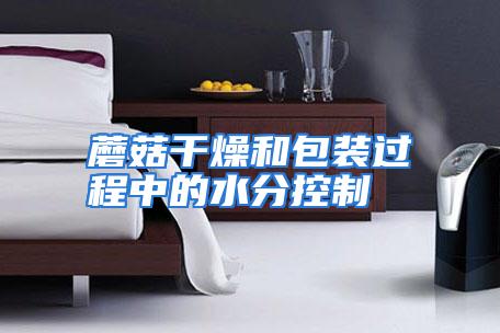 蘑菇干燥和包装过程中的水分控制