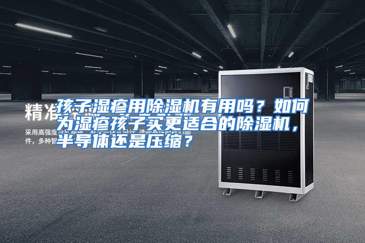 孩子湿疹用除湿机有用吗？如何为湿疹孩子买更适合的除湿机，半导体还是压缩？