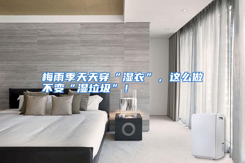 梅雨季天天穿“湿衣”，这么做不变“湿垃圾”！