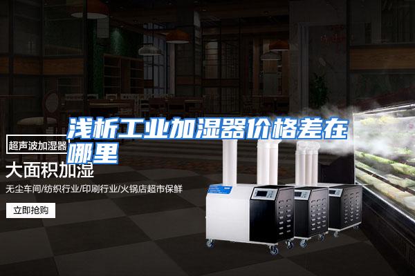 浅析工业加湿器价格差在哪里