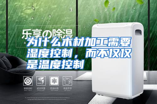 为什么木材加工需要湿度控制，而不仅仅是温度控制