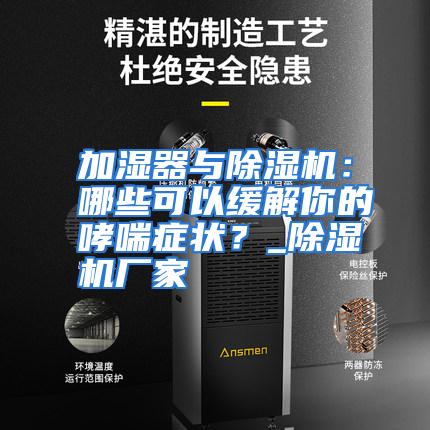 加湿器与除湿机：哪些可以缓解你的哮喘症状？_除湿机厂家