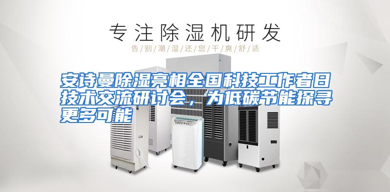 安诗曼除湿亮相全国科技工作者日技术交流研讨会，为低碳节能探寻更多可能