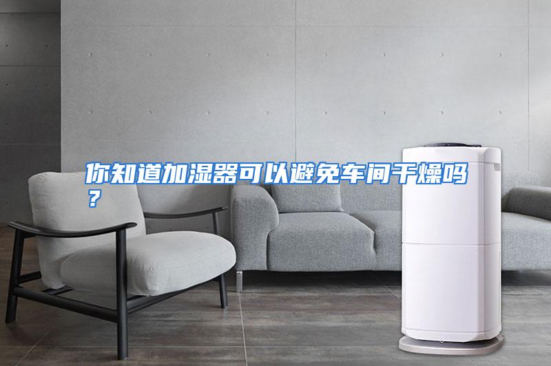 你知道加湿器可以避免车间干燥吗?