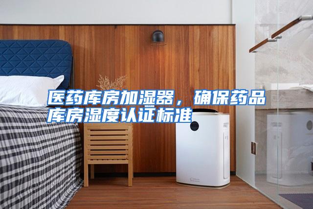 医药库房加湿器,确保药品库房湿度认证标准
