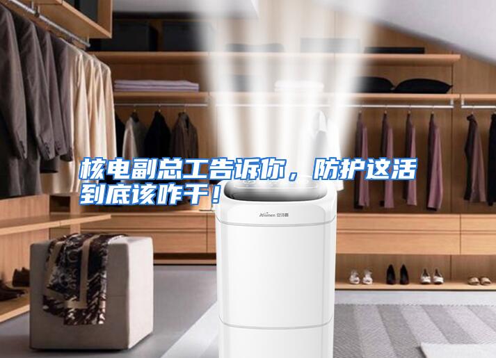 核电副总工告诉你，防护这活到底该咋干！