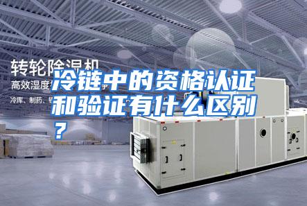 冷链中的资格认证和验证有什么区别?