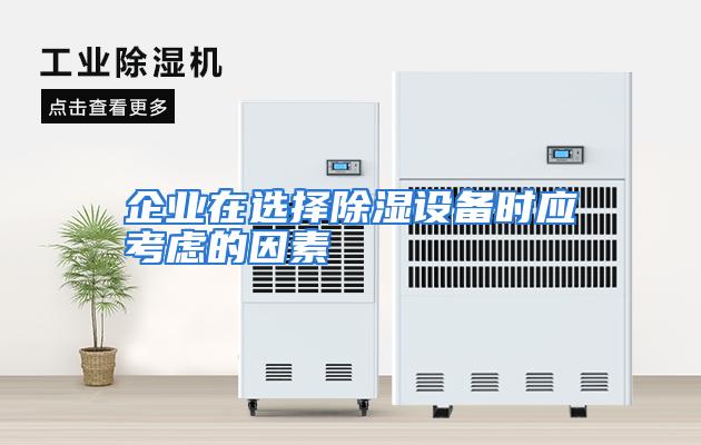 企业在选择除湿设备时应考虑的因素