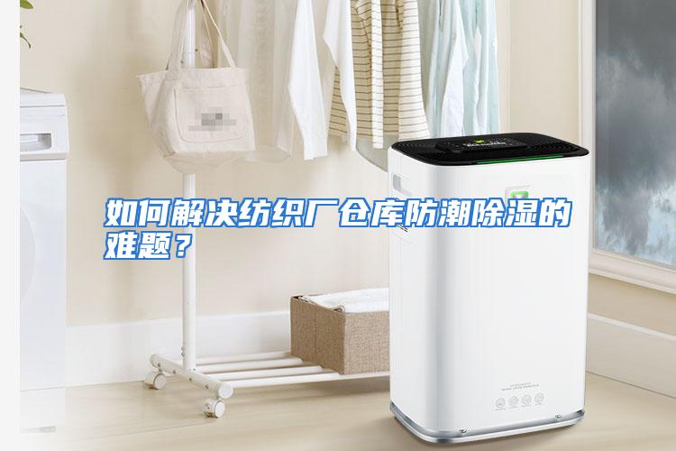 如何解决纺织厂仓库防潮除湿的难题?
