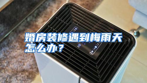 婚房装修遇到梅雨天怎么办？