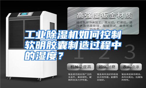 工业除湿机如何控制软明胶囊制造过程中的湿度?