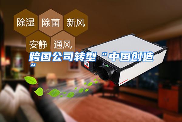 跨国公司转型“中国创造”