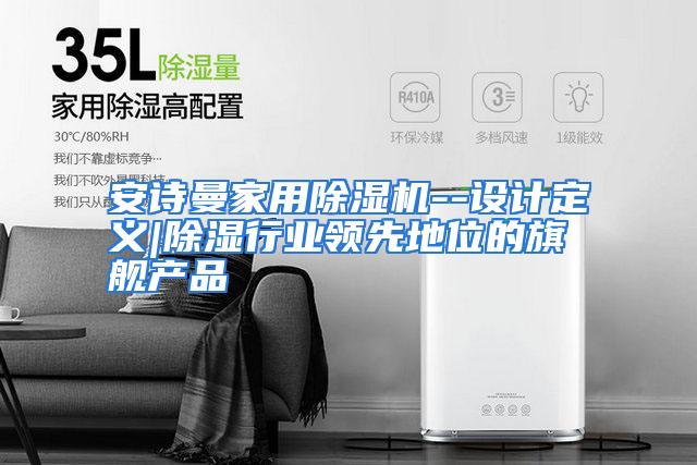 安诗曼家用除湿机--设计定义|除湿行业领先地位的旗舰产品