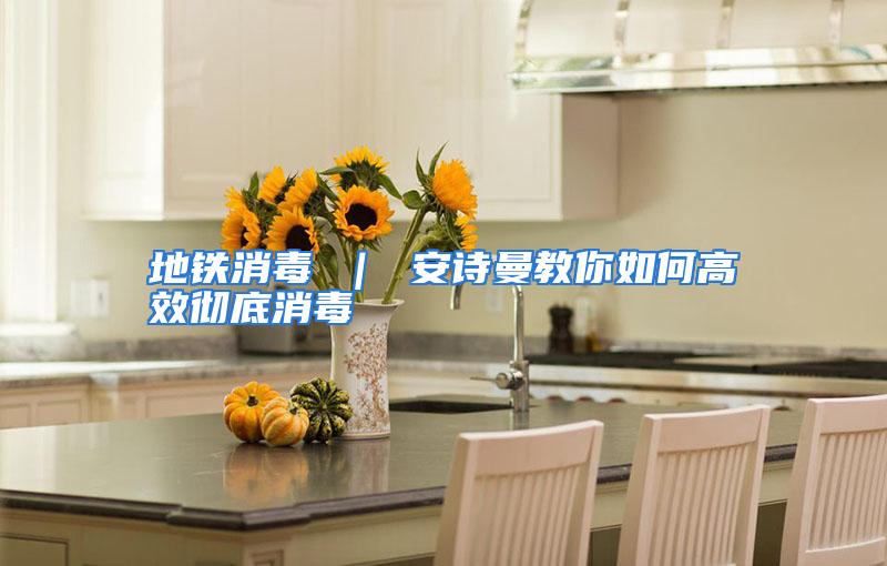 地铁消毒 ｜ 安诗曼教你如何高效彻底消毒