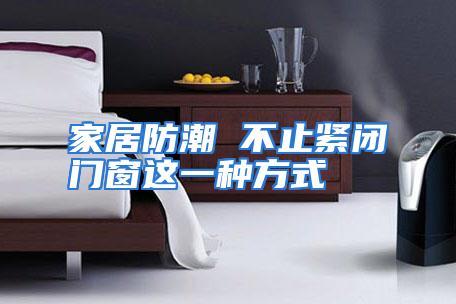 家居防潮 不止紧闭门窗这一种方式