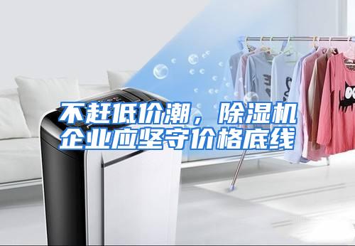 不赶低价潮，除湿机企业应坚守价格底线