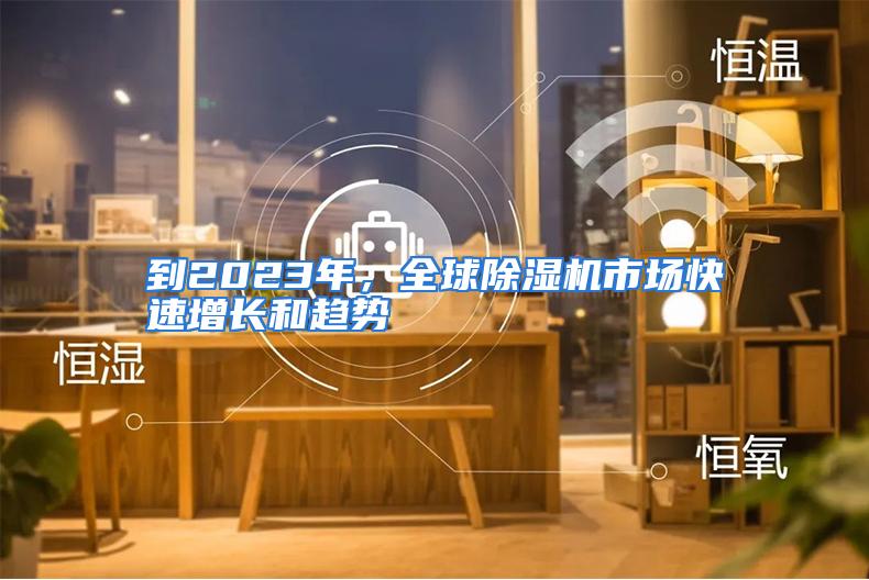 到2023年，全球除湿机市场快速增长和趋势