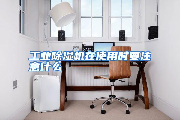 工业除湿机在使用时要注意什么