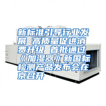 新标准引导行业发展 高质量促进消费升级 首批通过《加湿器》新国标检测产品发布会在京召开