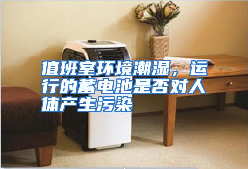 值班室环境潮湿，运行的蓄电池是否对人体产生污染