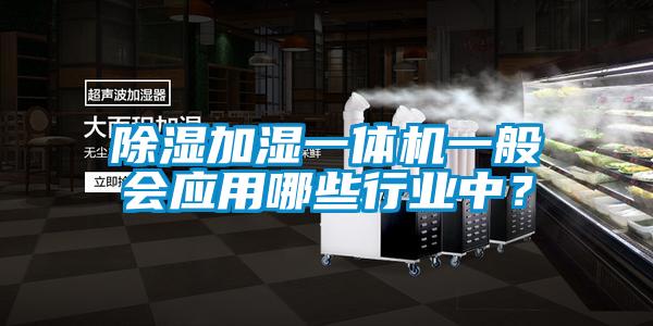 除湿加湿一体机一般会应用哪些行业中?
