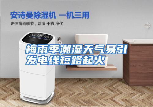 梅雨季潮湿天气易引发电线短路起火