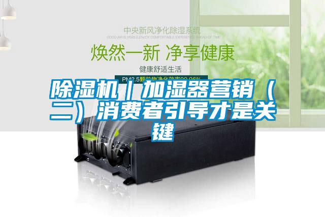 除湿机｜加湿器营销（二）消费者引导才是关键