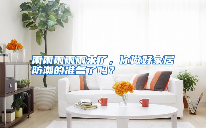 雨雨雨雨雨来了，你做好家居防潮的准备了吗？
