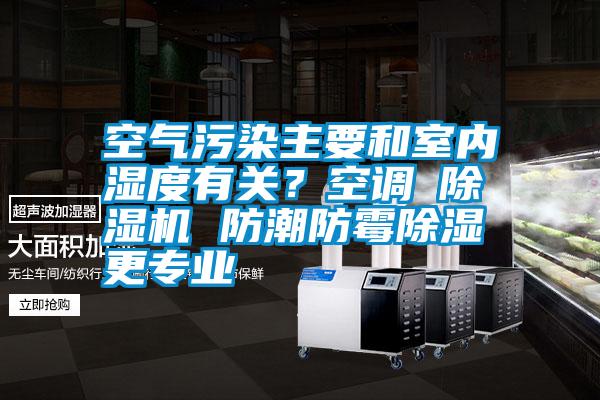 空气污染主要和室内湿度有关？空调≠除湿机 防潮防霉除湿更专业