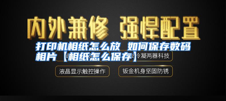 打印机相纸怎么放 如何保存数码相片【相纸怎么保存】