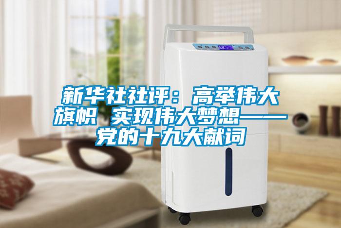 新华社社评：高举伟大旗帜 实现伟大梦想——党的十九大献词