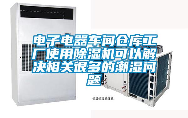 电子电器车间仓库工厂使用除湿机可以解决相关很多的潮湿问题