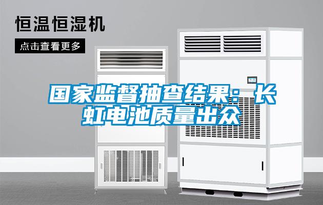国家监督抽查结果：长虹电池质量出众